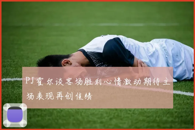 PJ霍尔谈客场胜利心情激动期待主场表现再创佳绩