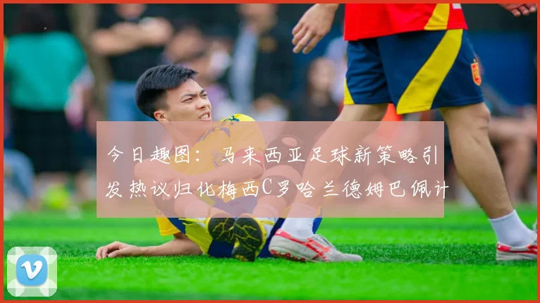 今日趣图：马来西亚足球新策略引发热议归化梅西C罗哈兰德姆巴佩计划