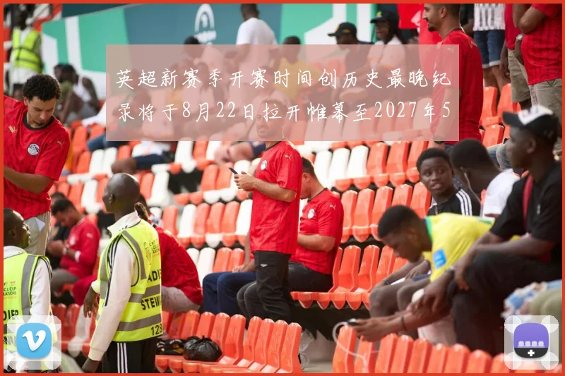 英超新赛季开赛时间创历史最晚纪录将于8月22日拉开帷幕至2027年5月30日结束