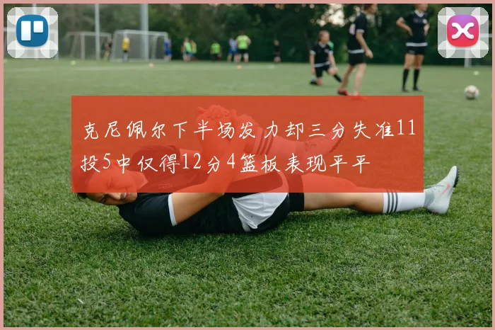 克尼佩尔下半场发力却三分失准11投5中仅得12分4篮板表现平平
