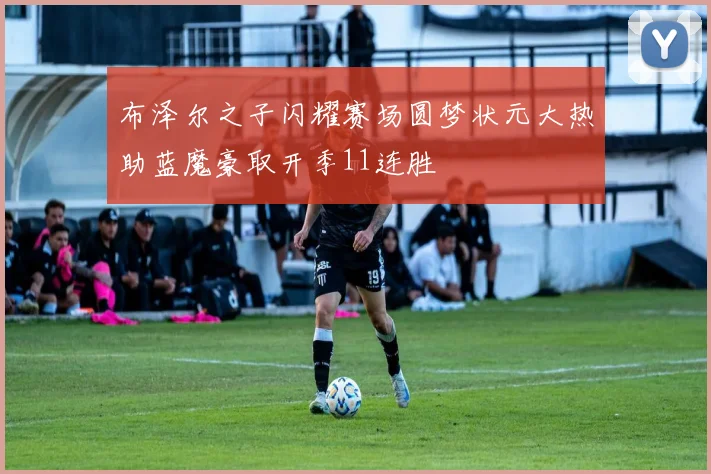 布泽尔之子闪耀赛场圆梦状元大热助蓝魔豪取开季11连胜