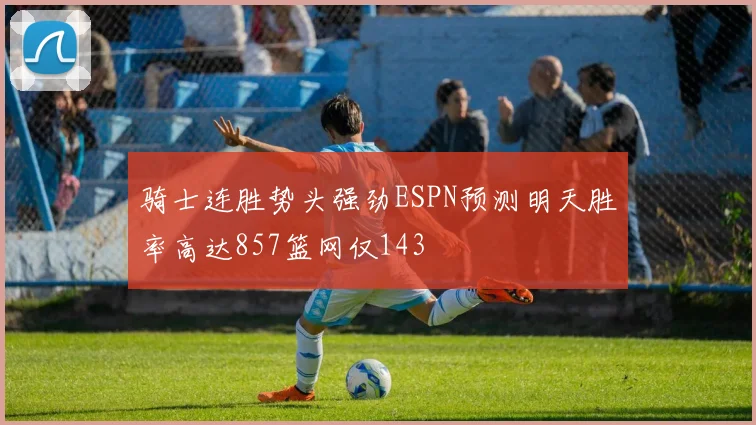 骑士连胜势头强劲ESPN预测明天胜率高达857篮网仅143