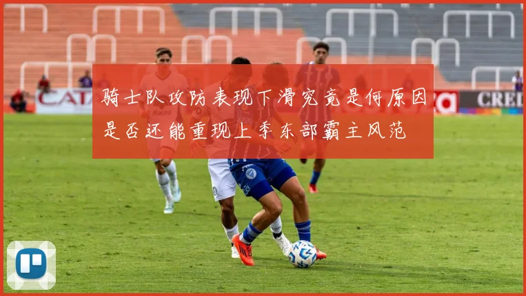 骑士队攻防表现下滑究竟是何原因是否还能重现上季东部霸主风范
