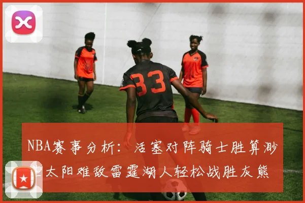 NBA赛事分析：活塞对阵骑士胜算渺茫太阳难敌雷霆湖人轻松战胜灰熊