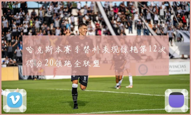 哈克斯本赛季替补表现惊艳第12次得分20领跑全联盟