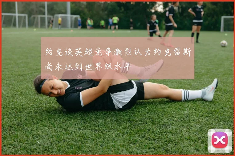 约克谈英超竞争激烈认为约克雷斯尚未达到世界级水平