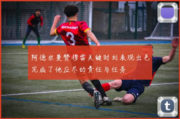 阿德尔曼赞穆雷关键时刻表现出色完成了他应尽的责任与任务