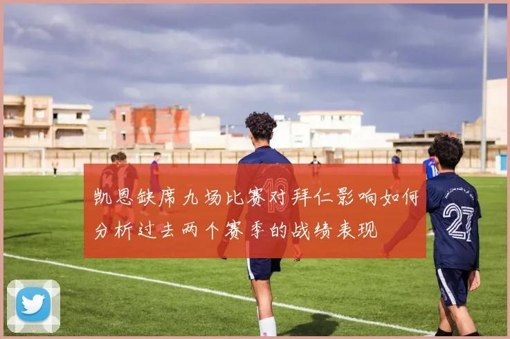 凯恩缺席九场比赛对拜仁影响如何分析过去两个赛季的战绩表现