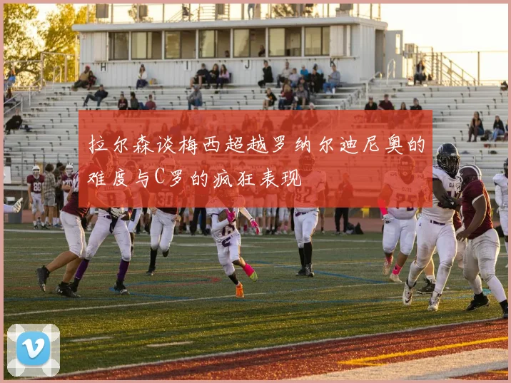 拉尔森谈梅西超越罗纳尔迪尼奥的难度与C罗的疯狂表现