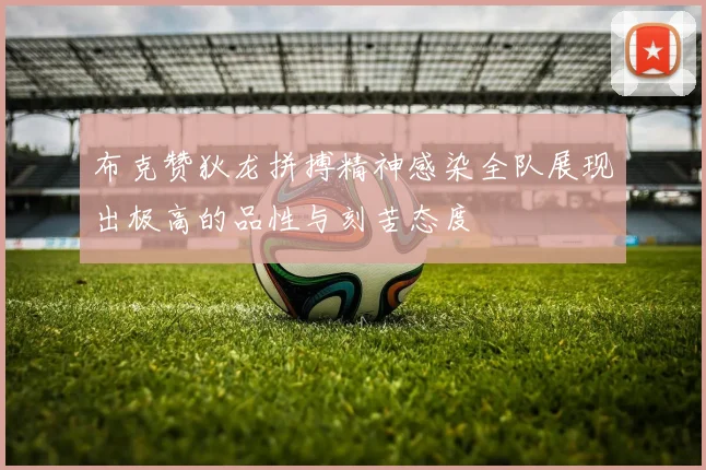 布克赞狄龙拼搏精神感染全队展现出极高的品性与刻苦态度