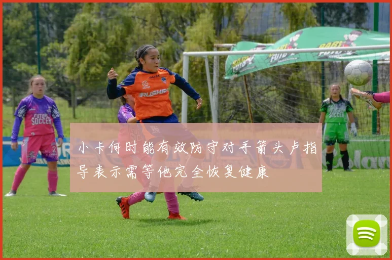 小卡何时能有效防守对手箭头卢指导表示需等他完全恢复健康