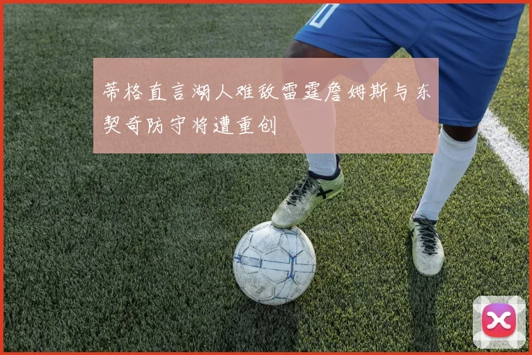 蒂格直言湖人难敌雷霆詹姆斯与东契奇防守将遭重创