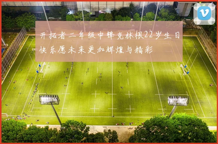 开拓者二年级中锋克林根22岁生日快乐愿未来更加辉煌与精彩