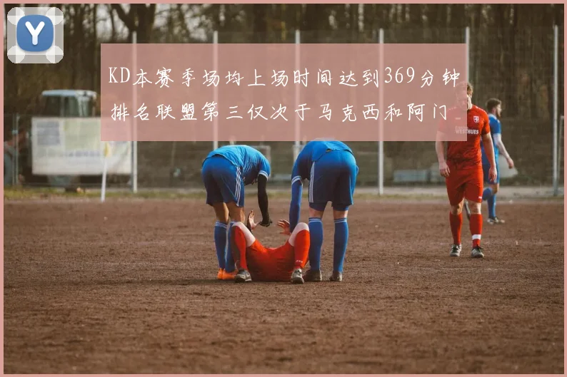 KD本赛季场均上场时间达到369分钟排名联盟第三仅次于马克西和阿门