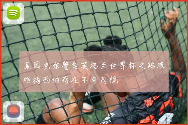 莱因克尔警告英格兰世界杯之路艰难梅西的存在不可忽视