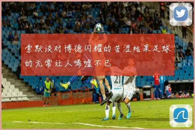 索默谈对博德闪耀的苦涩结果足球的无常让人唏嘘不已
