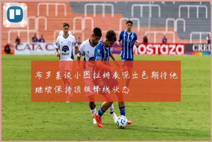 布罗基谈小图拉姆表现出色期待他继续保持顶级锋线状态