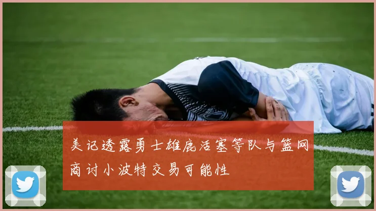 美记透露勇士雄鹿活塞等队与篮网商讨小波特交易可能性