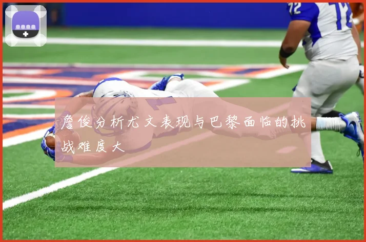 詹俊分析尤文表现与巴黎面临的挑战难度大