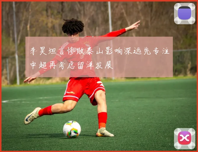 李昊坦言惨败泰山影响深远先专注中超再考虑留洋发展