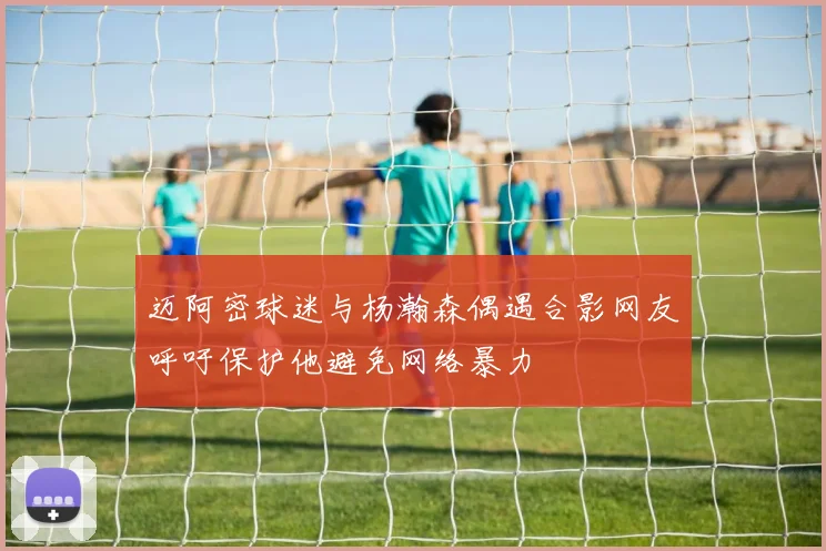 迈阿密球迷与杨瀚森偶遇合影网友呼吁保护他避免网络暴力