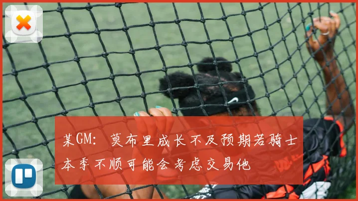某GM：莫布里成长不及预期若骑士本季不顺可能会考虑交易他