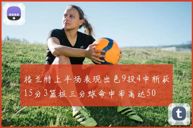 格兰特上半场表现出色9投4中斩获15分3篮板三分球命中率高达50