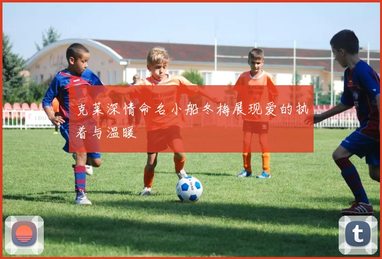 克莱深情命名小船冬梅展现爱的执着与温暖