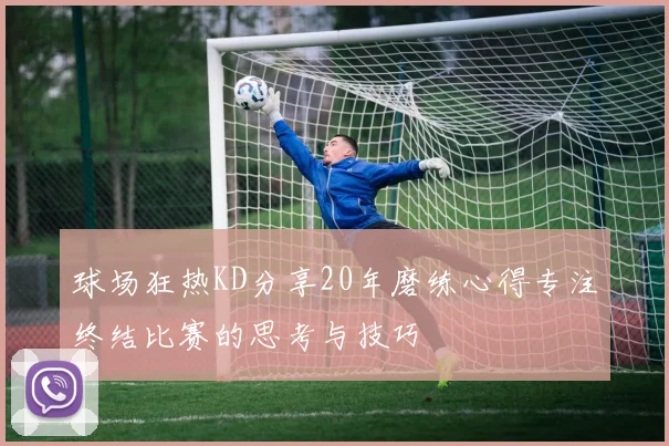 球场狂热KD分享20年磨练心得专注终结比赛的思考与技巧