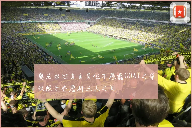 奥尼尔坦言自负但不愚蠢GOAT之争仅限于乔詹科三人之间