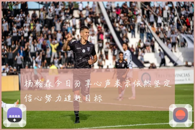杨瀚森今日分享心声表示依然坚定信心努力追赶目标