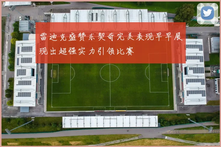 雷迪克盛赞东契奇完美表现早早展现出超强实力引领比赛