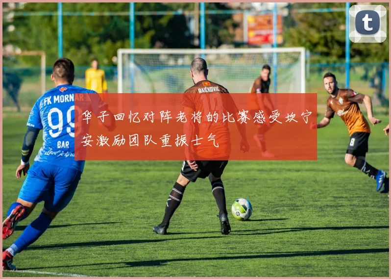 华子回忆对阵老将的比赛感受坎宁安激励团队重振士气