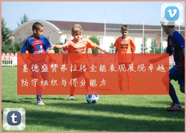 基德盛赞弗拉格全能表现展现卓越防守组织与得分能力