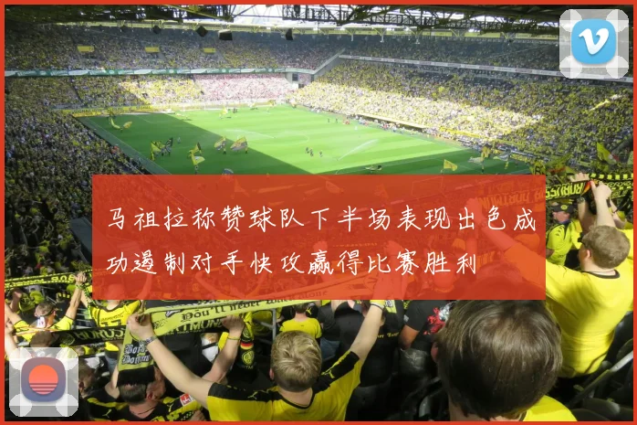 马祖拉称赞球队下半场表现出色成功遏制对手快攻赢得比赛胜利