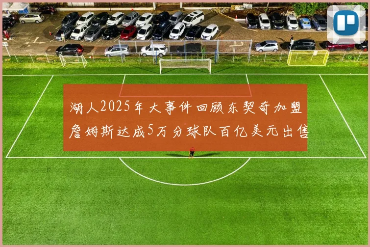 湖人2025年大事件回顾东契奇加盟詹姆斯达成5万分球队百亿美元出售