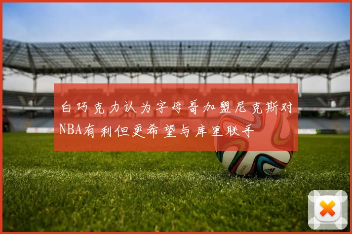 白巧克力认为字母哥加盟尼克斯对NBA有利但更希望与库里联手